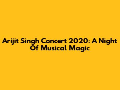 Arijit Singh Concert 2020: A Night Of Musical Magic