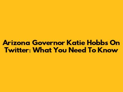 Arizona Governor Katie Hobbs On Twitter: What You Need To Know