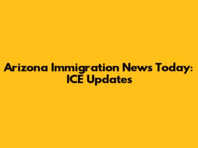 Arizona Immigration News Today: ICE Updates