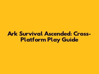 Ark Survival Ascended: Cross-Platform Play Guide