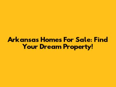 Arkansas Homes For Sale: Find Your Dream Property!