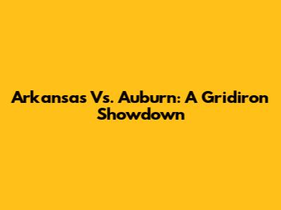Arkansas Vs. Auburn: A Gridiron Showdown