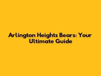 Arlington Heights Bears: Your Ultimate Guide