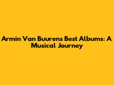 Armin Van Buuren's Best Albums: A Musical Journey