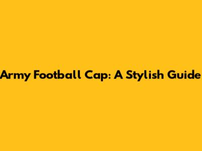 Army Football Cap: A Stylish Guide