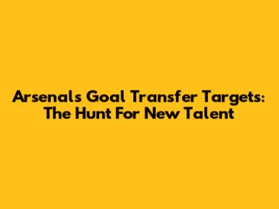 Arsenal's Goal Transfer Targets: The Hunt For New Talent