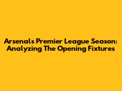 Arsenal's Premier League Season: Analyzing The Opening Fixtures