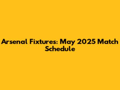 Arsenal Fixtures: May 2025 Match Schedule