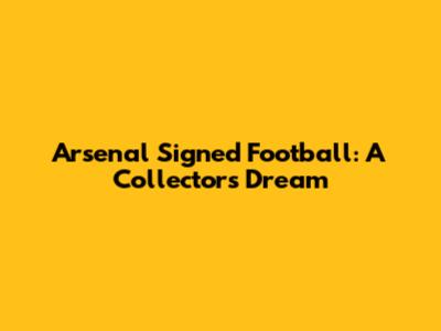 Arsenal Signed Football: A Collector's Dream