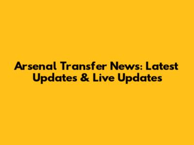 Arsenal Transfer News: Latest Updates & Live Updates