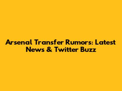 Arsenal Transfer Rumors: Latest News & Twitter Buzz
