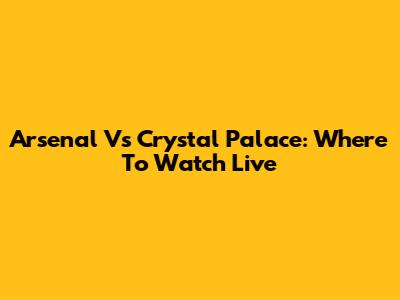 Arsenal Vs Crystal Palace: Where To Watch Live