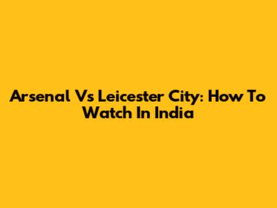 Arsenal Vs Leicester City: How To Watch In India