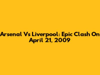 Arsenal Vs Liverpool: Epic Clash On April 21, 2009