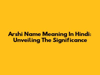 Arshi Name Meaning In Hindi: Unveiling The Significance