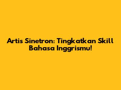 Artis Sinetron: Tingkatkan Skill Bahasa Inggrismu!