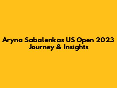 Aryna Sabalenka's US Open 2023 Journey & Insights