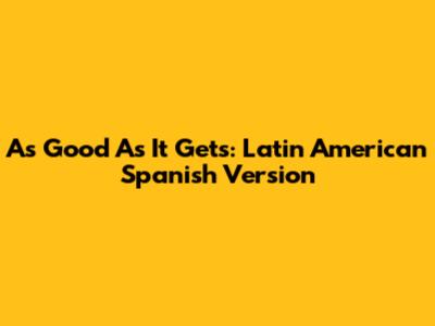 As Good As It Gets: Latin American Spanish Version