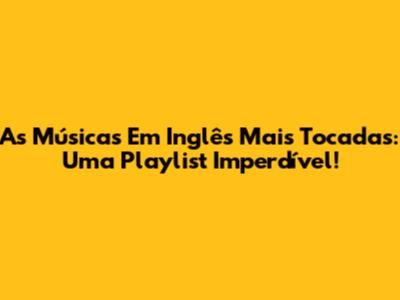 As Músicas Em Inglês Mais Tocadas: Uma Playlist Imperdível!