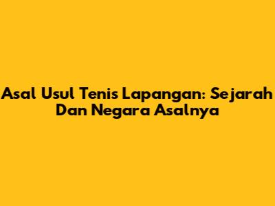 Asal Usul Tenis Lapangan: Sejarah Dan Negara Asalnya