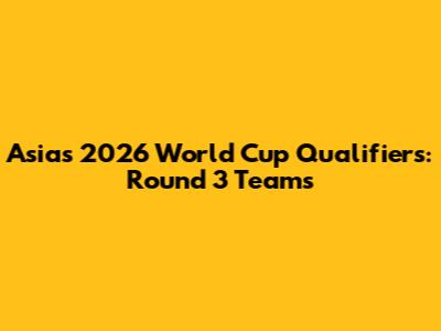 Asia's 2026 World Cup Qualifiers: Round 3 Teams