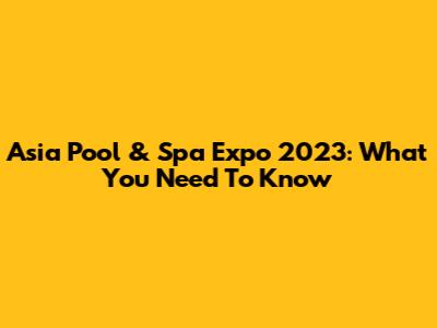 Asia Pool & Spa Expo 2023: What You Need To Know