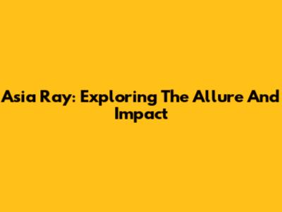 Asia Ray: Exploring The Allure And Impact