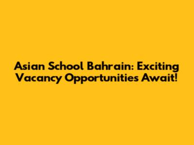 Asian School Bahrain: Exciting Vacancy Opportunities Await!