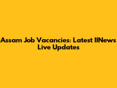 Assam Job Vacancies: Latest IINews Live Updates