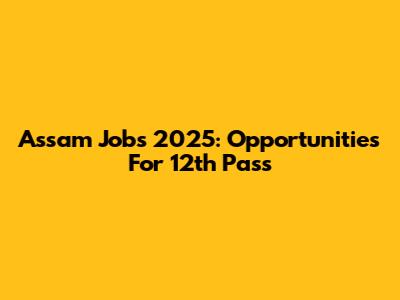 Assam Jobs 2025: Opportunities For 12th Pass