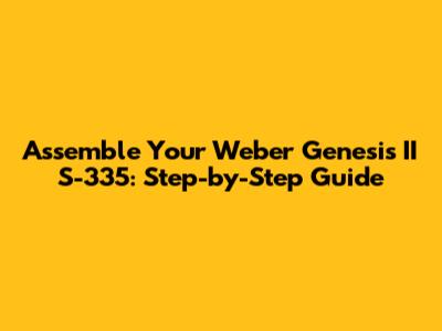Assemble Your Weber Genesis II S-335: Step-by-Step Guide
