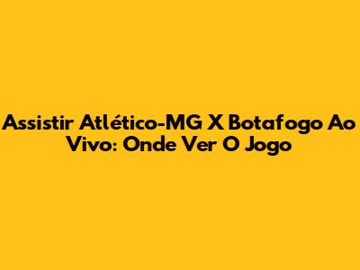 Assistir Atlético-MG X Botafogo Ao Vivo: Onde Ver O Jogo
