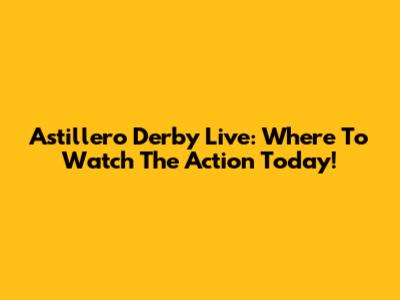 Astillero Derby Live: Where To Watch The Action Today!