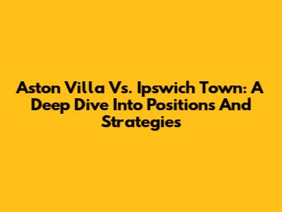 Aston Villa Vs. Ipswich Town: A Deep Dive Into Positions And Strategies