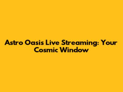Astro Oasis Live Streaming: Your Cosmic Window