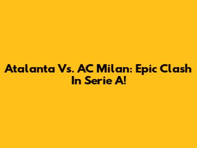 Atalanta Vs. AC Milan: Epic Clash In Serie A!