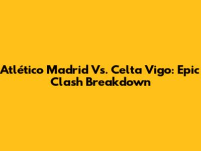 Atlético Madrid Vs. Celta Vigo: Epic Clash Breakdown