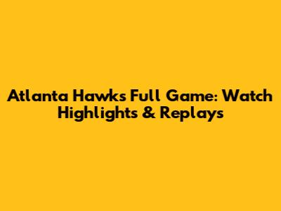 Atlanta Hawks Full Game: Watch Highlights & Replays