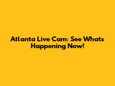 Atlanta Live Cam: See What's Happening Now!