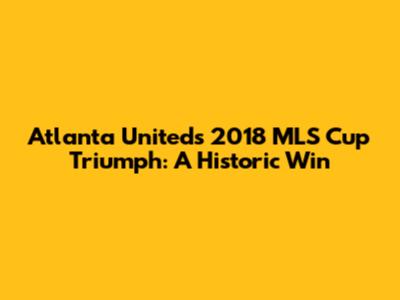 Atlanta United's 2018 MLS Cup Triumph: A Historic Win