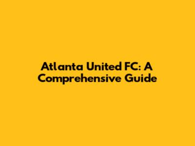 Atlanta United FC: A Comprehensive Guide