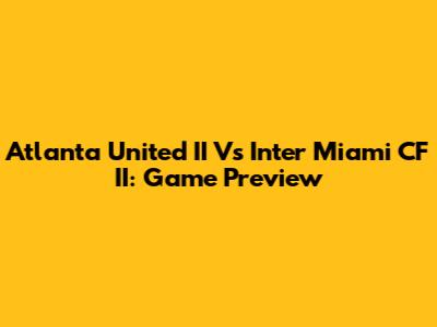 Atlanta United II Vs Inter Miami CF II: Game Preview