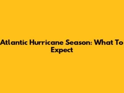 Atlantic Hurricane Season: What To Expect