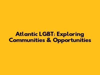 Atlantic LGBT: Exploring Communities & Opportunities