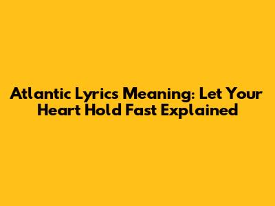 Atlantic Lyrics Meaning: Let Your Heart Hold Fast Explained