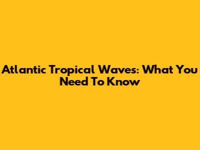 Atlantic Tropical Waves: What You Need To Know