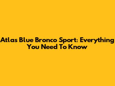 Atlas Blue Bronco Sport: Everything You Need To Know