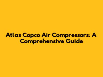 Atlas Copco Air Compressors: A Comprehensive Guide