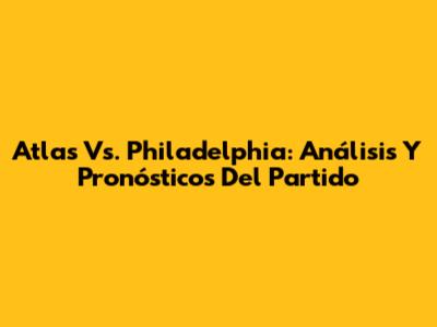 Atlas Vs. Philadelphia: Análisis Y Pronósticos Del Partido