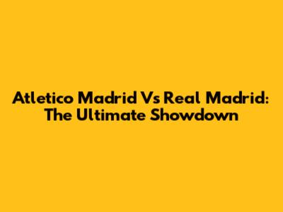 Atletico Madrid Vs Real Madrid: The Ultimate Showdown
